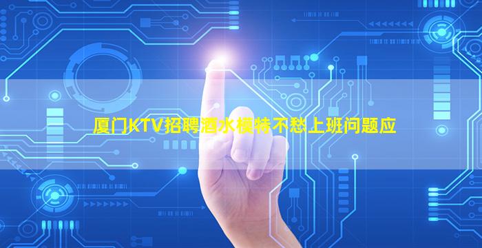 厦门KTV招聘酒水模特不愁上班问题应
