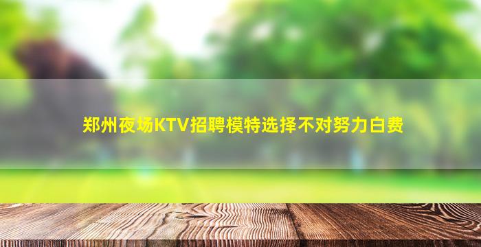 郑州夜场KTV招聘模特选择不对努力白费